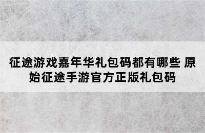 征途游戏嘉年华礼包码都有哪些 原始征途手游官方正版礼包码